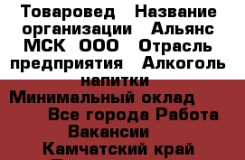 Товаровед › Название организации ­ Альянс-МСК, ООО › Отрасль предприятия ­ Алкоголь, напитки › Минимальный оклад ­ 30 000 - Все города Работа » Вакансии   . Камчатский край,Петропавловск-Камчатский г.